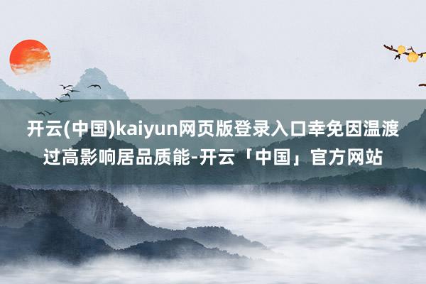 开云(中国)kaiyun网页版登录入口幸免因温渡过高影响居品质能-开云「中国」官方网站