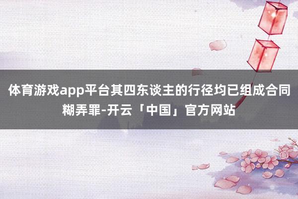 体育游戏app平台其四东谈主的行径均已组成合同糊弄罪-开云「中国」官方网站