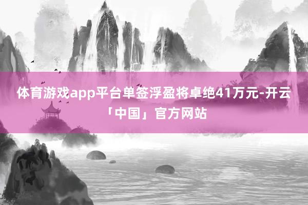 体育游戏app平台单签浮盈将卓绝41万元-开云「中国」官方网站