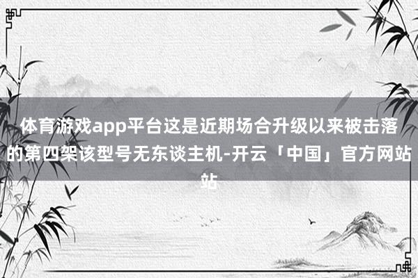 体育游戏app平台这是近期场合升级以来被击落的第四架该型号无东谈主机-开云「中国」官方网站