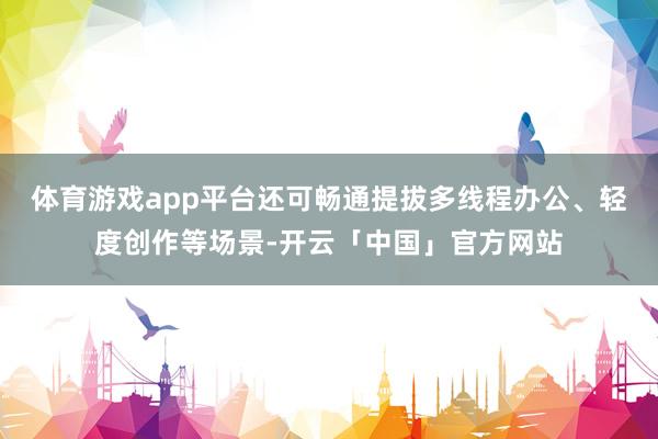体育游戏app平台还可畅通提拔多线程办公、轻度创作等场景-开云「中国」官方网站