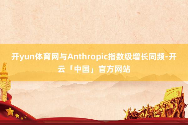 开yun体育网与Anthropic指数级增长同频-开云「中国」官方网站