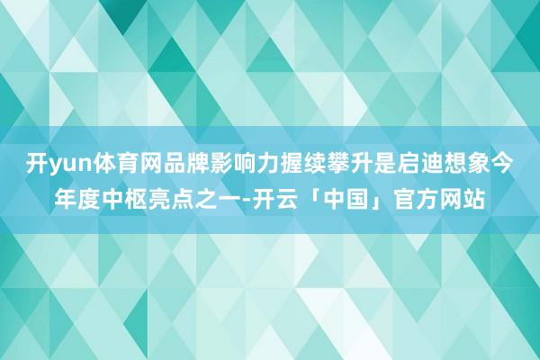 开yun体育网品牌影响力握续攀升是启迪想象今年度中枢亮点之一-开云「中国」官方网站