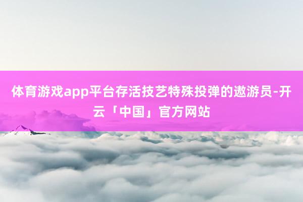 体育游戏app平台存活技艺特殊投弹的遨游员-开云「中国」官方网站