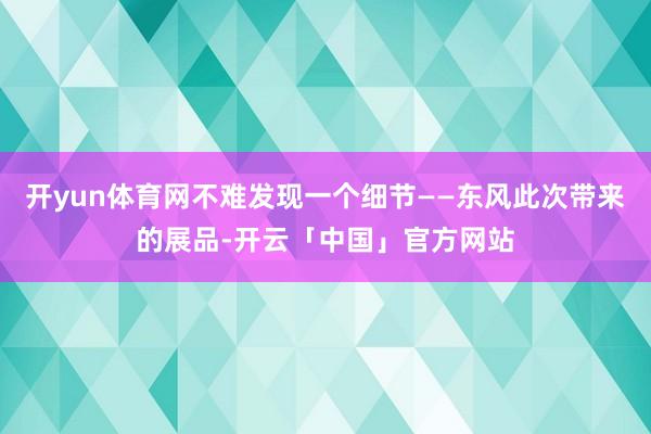 开yun体育网不难发现一个细节——东风此次带来的展品-开云「中国」官方网站