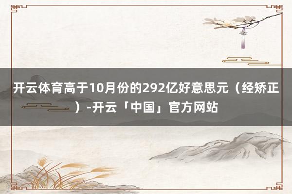 开云体育高于10月份的292亿好意思元（经矫正）-开云「中国」官方网站
