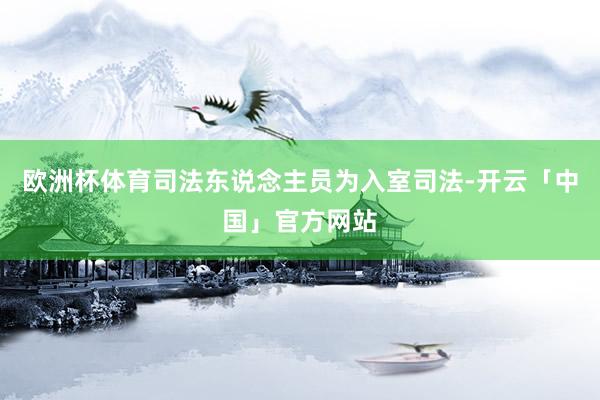 欧洲杯体育司法东说念主员为入室司法-开云「中国」官方网站