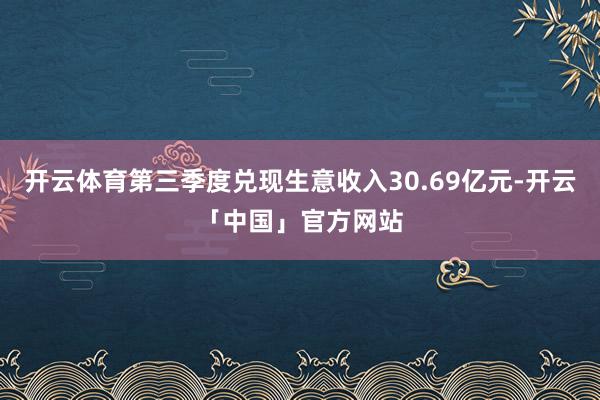 开云体育第三季度兑现生意收入30.69亿元-开云「中国」官方网站