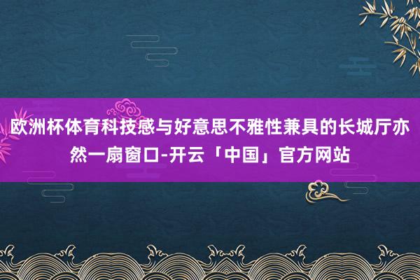 欧洲杯体育科技感与好意思不雅性兼具的长城厅亦然一扇窗口-开云「中国」官方网站