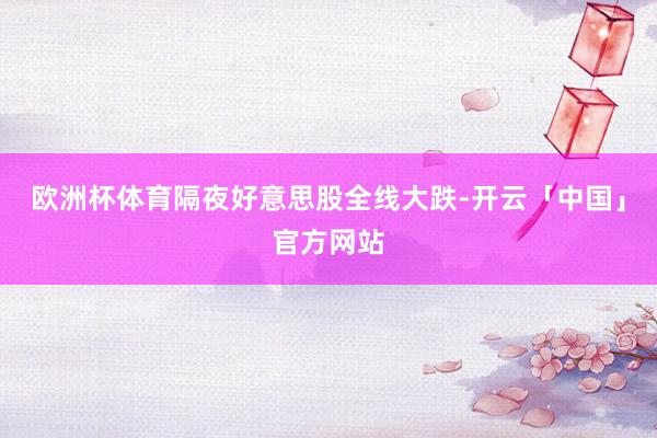 欧洲杯体育隔夜好意思股全线大跌-开云「中国」官方网站