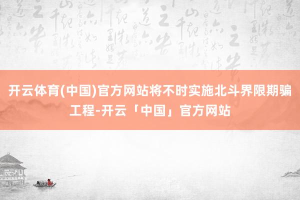 开云体育(中国)官方网站将不时实施北斗界限期骗工程-开云「中国」官方网站