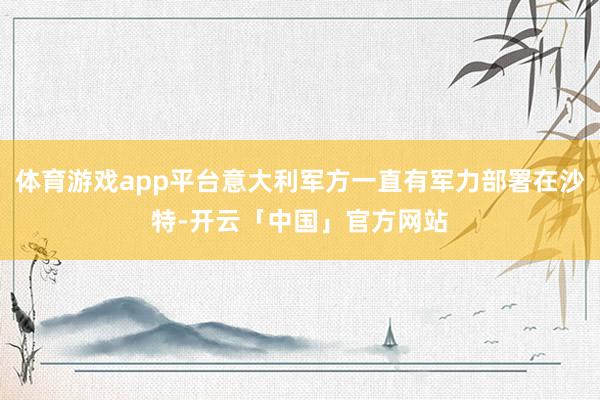 体育游戏app平台意大利军方一直有军力部署在沙特-开云「中国」官方网站